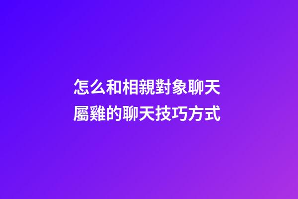 怎么和相親對象聊天 屬雞的聊天技巧方式